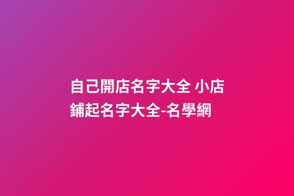 自己開店名字大全 小店鋪起名字大全-名學網-第1張-店鋪起名-玄機派